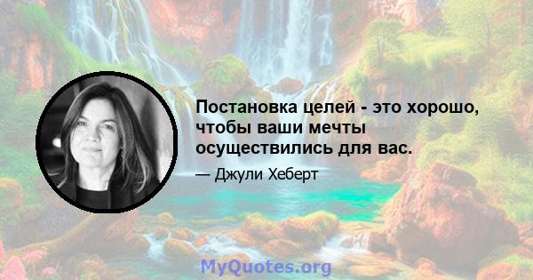 Постановка целей - это хорошо, чтобы ваши мечты осуществились для вас.