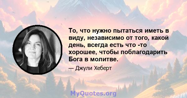 То, что нужно пытаться иметь в виду, независимо от того, какой день, всегда есть что -то хорошее, чтобы поблагодарить Бога в молитве.