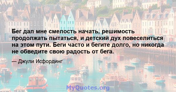 Бег дал мне смелость начать, решимость продолжать пытаться, и детский дух повеселиться на этом пути. Беги часто и бегите долго, но никогда не обведите свою радость от бега.