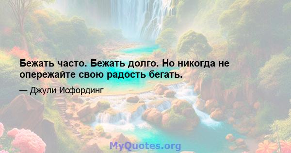 Бежать часто. Бежать долго. Но никогда не опережайте свою радость бегать.