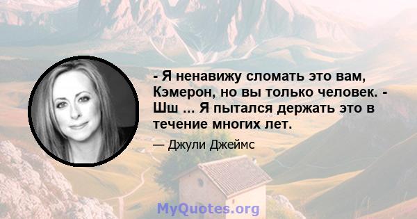 - Я ненавижу сломать это вам, Кэмерон, но вы только человек. - Шш ... Я пытался держать это в течение многих лет.