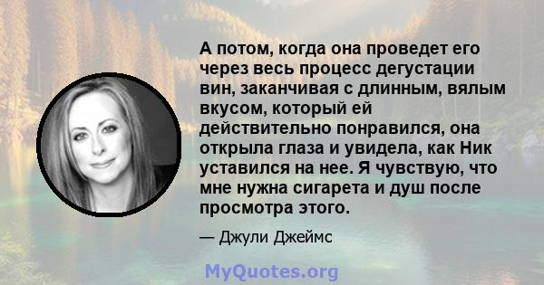 А потом, когда она проведет его через весь процесс дегустации вин, заканчивая с длинным, вялым вкусом, который ей действительно понравился, она открыла глаза и увидела, как Ник уставился на нее. Я чувствую, что мне