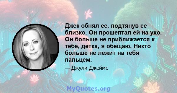 Джек обнял ее, подтянув ее близко. Он прошептал ей на ухо. Он больше не приближается к тебе, детка, я обещаю. Никто больше не лежит на тебя пальцем.