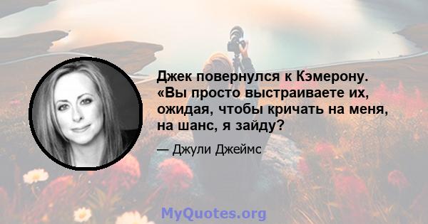 Джек повернулся к Кэмерону. «Вы просто выстраиваете их, ожидая, чтобы кричать на меня, на шанс, я зайду?