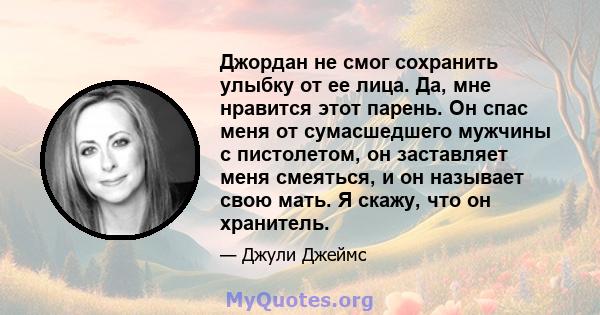 Джордан не смог сохранить улыбку от ее лица. Да, мне нравится этот парень. Он спас меня от сумасшедшего мужчины с пистолетом, он заставляет меня смеяться, и он называет свою мать. Я скажу, что он хранитель.