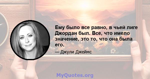 Ему было все равно, в чьей лиге Джордан был. Все, что имело значение, это то, что она была его.