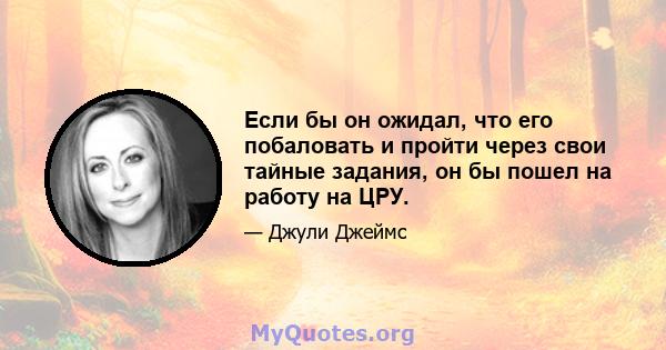 Если бы он ожидал, что его побаловать и пройти через свои тайные задания, он бы пошел на работу на ЦРУ.