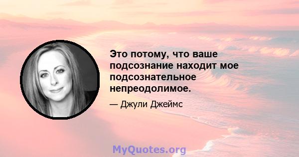 Это потому, что ваше подсознание находит мое подсознательное непреодолимое.