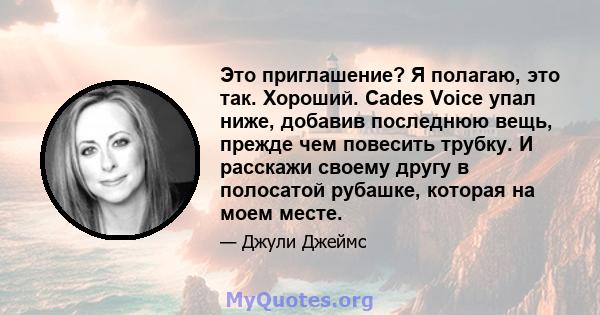 Это приглашение? Я полагаю, это так. Хороший. Cades Voice упал ниже, добавив последнюю вещь, прежде чем повесить трубку. И расскажи своему другу в полосатой рубашке, которая на моем месте.