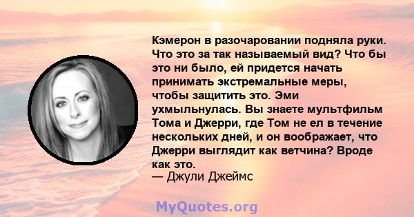 Кэмерон в разочаровании подняла руки. Что это за так называемый вид? Что бы это ни было, ей придется начать принимать экстремальные меры, чтобы защитить это. Эми ухмыльнулась. Вы знаете мультфильм Тома и Джерри, где Том 