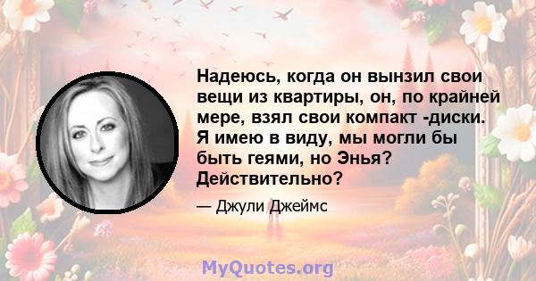 Надеюсь, когда он вынзил свои вещи из квартиры, он, по крайней мере, взял свои компакт -диски. Я имею в виду, мы могли бы быть геями, но Энья? Действительно?