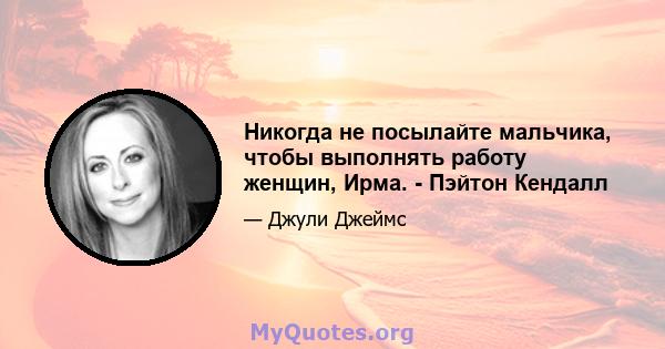 Никогда не посылайте мальчика, чтобы выполнять работу женщин, Ирма. - Пэйтон Кендалл