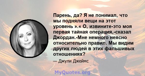 Парень, да? Я не понимал, что мы подняли вещи на этот уровень ».« О, извините-это моя первая тайная операция,-сказал Джордан.-Мне немного неясно относительно правил. Мы видим других людей в этих фальшивых отношениях?