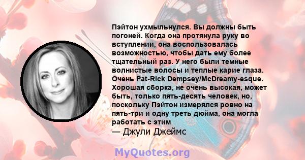 Пэйтон ухмыльнулся. Вы должны быть погоней. Когда она протянула руку во вступлении, она воспользовалась возможностью, чтобы дать ему более тщательный раз. У него были темные волнистые волосы и теплые карие глаза. Очень