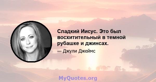 Сладкий Иисус. Это был восхитительный в темной рубашке и джинсах.