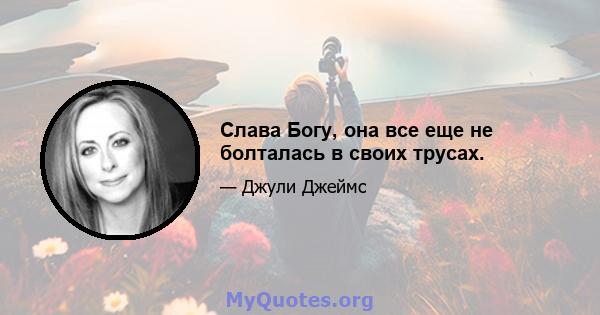 Слава Богу, она все еще не болталась в своих трусах.