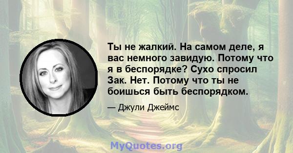 Ты не жалкий. На самом деле, я вас немного завидую. Потому что я в беспорядке? Сухо спросил Зак. Нет. Потому что ты не боишься быть беспорядком.