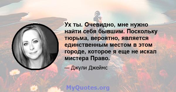 Ух ты. Очевидно, мне нужно найти себя бывшим. Поскольку тюрьма, вероятно, является единственным местом в этом городе, которое я еще не искал мистера Право.