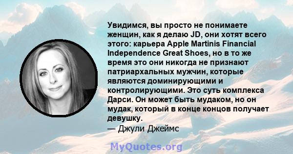 Увидимся, вы просто не понимаете женщин, как я делаю JD, они хотят всего этого: карьера Apple Martinis Financial Independence Great Shoes, но в то же время это они никогда не признают патриархальных мужчин, которые