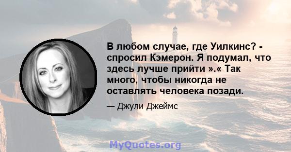 В любом случае, где Уилкинс? - спросил Кэмерон. Я подумал, что здесь лучше прийти ».« Так много, чтобы никогда не оставлять человека позади.