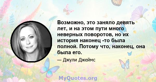 Возможно, это заняло девять лет, и на этом пути много неверных поворотов, но их история наконец -то была полной. Потому что, наконец, она была его.