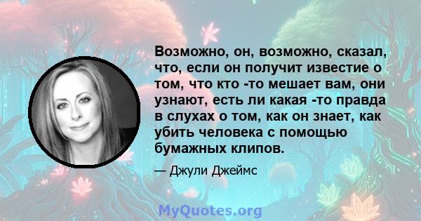 Возможно, он, возможно, сказал, что, если он получит известие о том, что кто -то мешает вам, они узнают, есть ли какая -то правда в слухах о том, как он знает, как убить человека с помощью бумажных клипов.