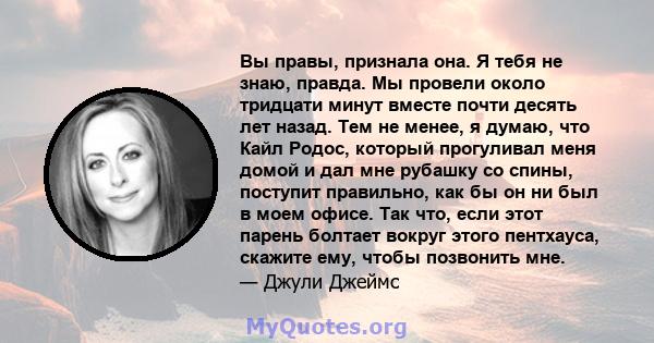 Вы правы, признала она. Я тебя не знаю, правда. Мы провели около тридцати минут вместе почти десять лет назад. Тем не менее, я думаю, что Кайл Родос, который прогуливал меня домой и дал мне рубашку со спины, поступит