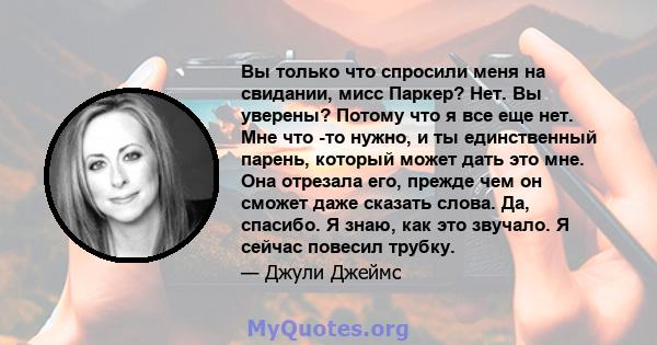 Вы только что спросили меня на свидании, мисс Паркер? Нет. Вы уверены? Потому что я все еще нет. Мне что -то нужно, и ты единственный парень, который может дать это мне. Она отрезала его, прежде чем он сможет даже