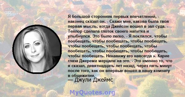 Я большой сторонник первых впечатлений, - наконец сказал он. - Скажи мне, какова была твоя первая мысль, когда Джейсон вошел в зал суда. - Тейлор сделала глоток своего напитка и улыбнулся. Это было легко. - Я поклялся,