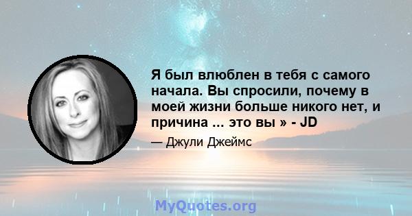 Я был влюблен в тебя с самого начала. Вы спросили, почему в моей жизни больше никого нет, и причина ... это вы » - JD