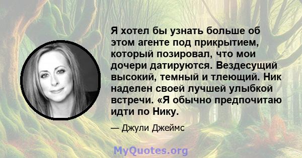 Я хотел бы узнать больше об этом агенте под прикрытием, который позировал, что мои дочери датируются. Вездесущий высокий, темный и тлеющий. Ник наделен своей лучшей улыбкой встречи. «Я обычно предпочитаю идти по Нику.