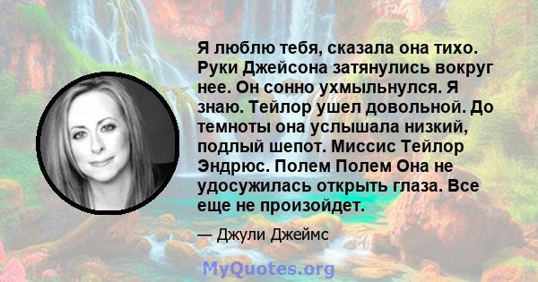 Я люблю тебя, сказала она тихо. Руки Джейсона затянулись вокруг нее. Он сонно ухмыльнулся. Я знаю. Тейлор ушел довольной. До темноты она услышала низкий, подлый шепот. Миссис Тейлор Эндрюс. Полем Полем Она не