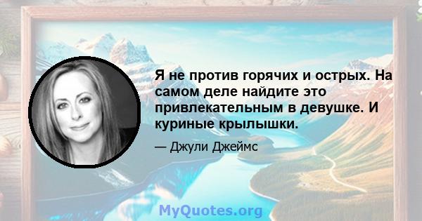 Я не против горячих и острых. На самом деле найдите это привлекательным в девушке. И куриные крылышки.