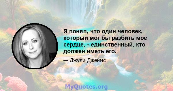 Я понял, что один человек, который мог бы разбить мое сердце, - единственный, кто должен иметь его.