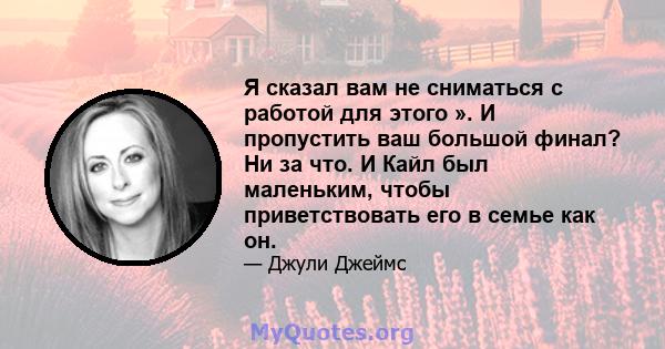 Я сказал вам не сниматься с работой для этого ». И пропустить ваш большой финал? Ни за что. И Кайл был маленьким, чтобы приветствовать его в семье как он.