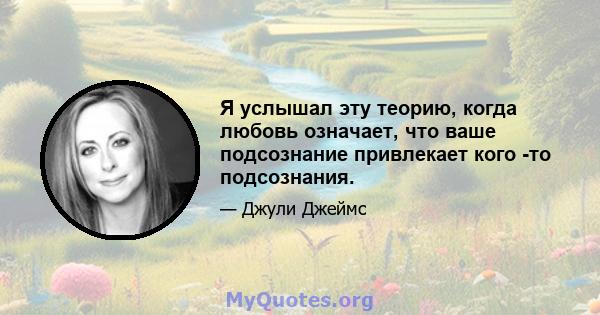 Я услышал эту теорию, когда любовь означает, что ваше подсознание привлекает кого -то подсознания.