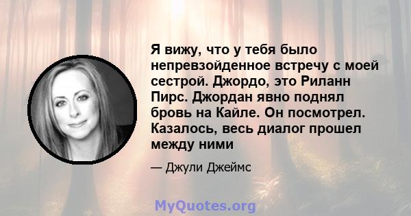 Я вижу, что у тебя было непревзойденное встречу с моей сестрой. Джордо, это Риланн Пирс. Джордан явно поднял бровь на Кайле. Он посмотрел. Казалось, весь диалог прошел между ними