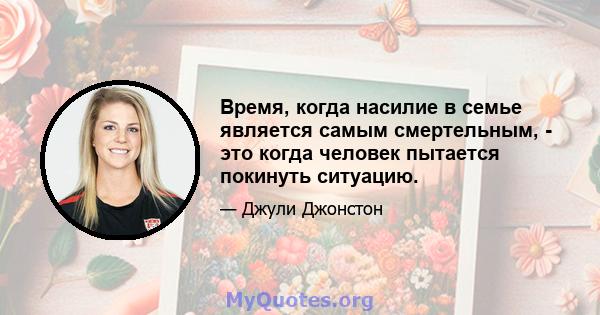 Время, когда насилие в семье является самым смертельным, - это когда человек пытается покинуть ситуацию.