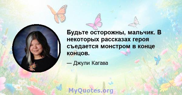 Будьте осторожны, мальчик. В некоторых рассказах героя съедается монстром в конце концов.