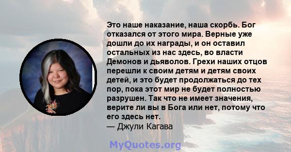 Это наше наказание, наша скорбь. Бог отказался от этого мира. Верные уже дошли до их награды, и он оставил остальных из нас здесь, во власти Демонов и дьяволов. Грехи наших отцов перешли к своим детям и детям своих