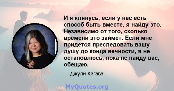 И я клянусь, если у нас есть способ быть вместе, я найду это. Независимо от того, сколько времени это займет. Если мне придется преследовать вашу душу до конца вечности, я не остановлюсь, пока не найду вас, обещаю.