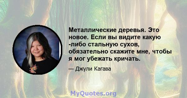 Металлические деревья. Это новое. Если вы видите какую -либо стальную сухов, обязательно скажите мне, чтобы я мог убежать кричать.