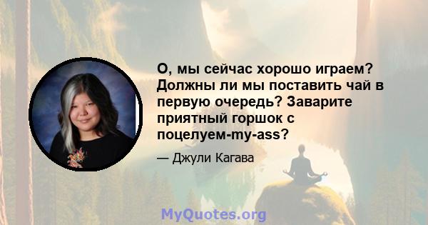 О, мы сейчас хорошо играем? Должны ли мы поставить чай в первую очередь? Заварите приятный горшок с поцелуем-my-ass?