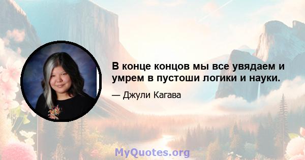 В конце концов мы все увядаем и умрем в пустоши логики и науки.