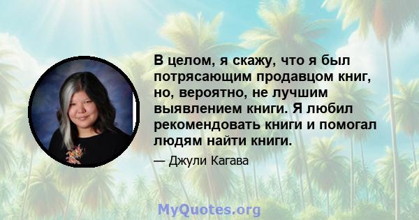 В целом, я скажу, что я был потрясающим продавцом книг, но, вероятно, не лучшим выявлением книги. Я любил рекомендовать книги и помогал людям найти книги.