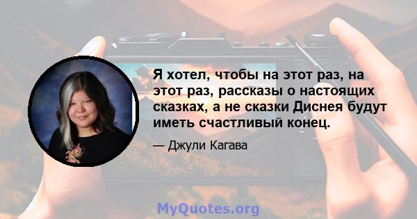 Я хотел, чтобы на этот раз, на этот раз, рассказы о настоящих сказках, а не сказки Диснея будут иметь счастливый конец.