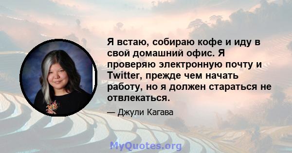 Я встаю, собираю кофе и иду в свой домашний офис. Я проверяю электронную почту и Twitter, прежде чем начать работу, но я должен стараться не отвлекаться.