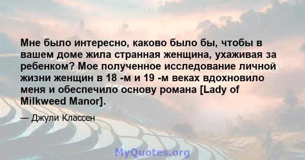 Мне было интересно, каково было бы, чтобы в вашем доме жила странная женщина, ухаживая за ребенком? Мое полученное исследование личной жизни женщин в 18 -м и 19 -м веках вдохновило меня и обеспечило основу романа [Lady