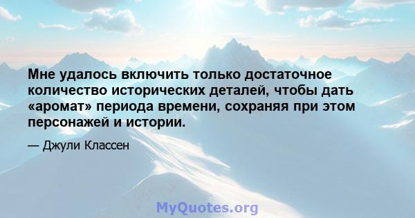 Мне удалось включить только достаточное количество исторических деталей, чтобы дать «аромат» периода времени, сохраняя при этом персонажей и истории.