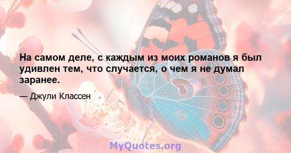 На самом деле, с каждым из моих романов я был удивлен тем, что случается, о чем я не думал заранее.